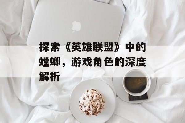 探索《英雄联盟》中的螳螂，游戏角色的深度解析