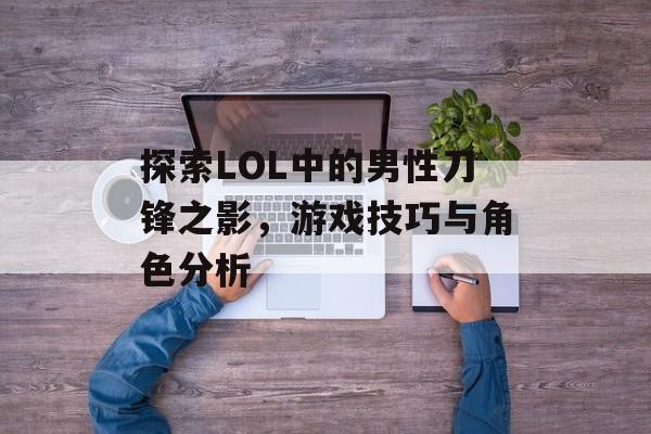 探索LOL中的男性刀锋之影，游戏技巧与角色分析