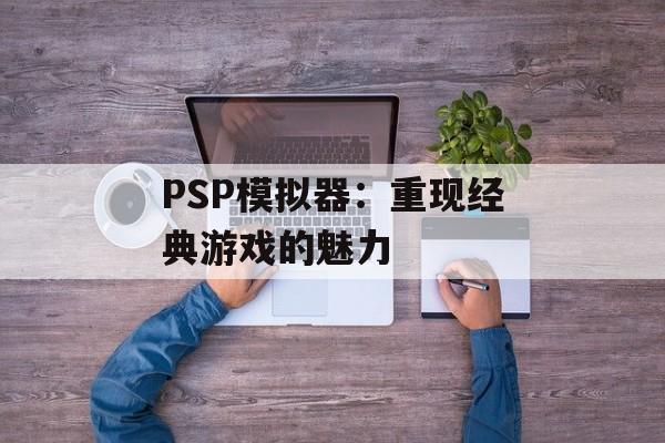 PSP模拟器：重现经典游戏的魅力