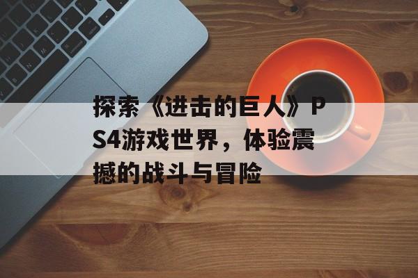 探索《进击的巨人》PS4游戏世界，体验震撼的战斗与冒险