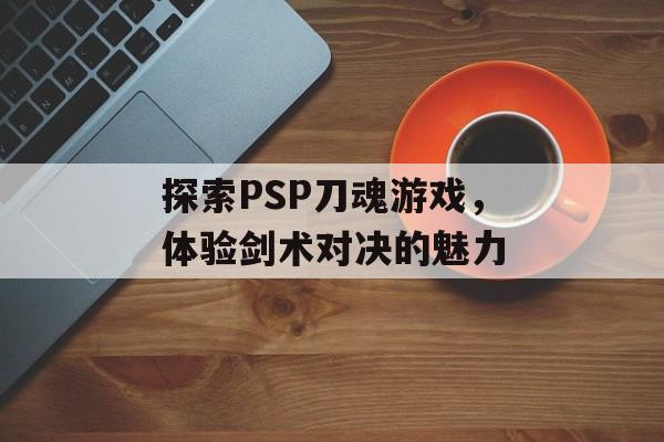 探索PSP刀魂游戏，体验剑术对决的魅力