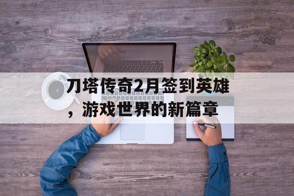 刀塔传奇2月签到英雄，游戏世界的新篇章