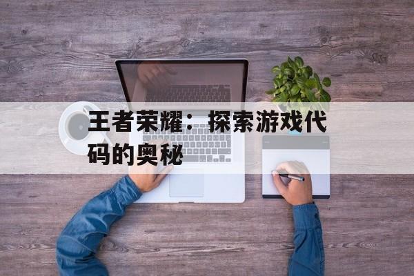 王者荣耀：探索游戏代码的奥秘