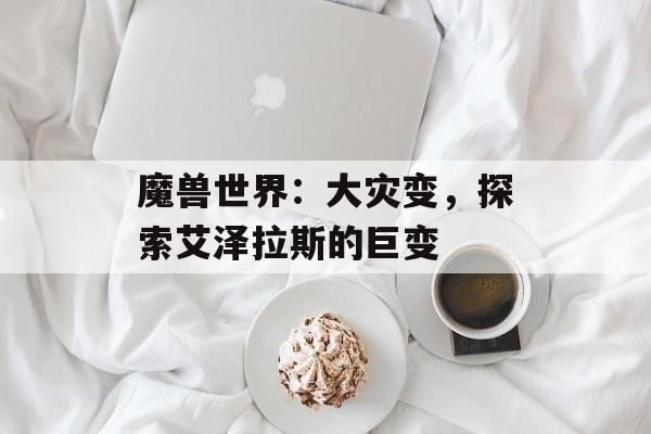 魔兽世界：大灾变，探索艾泽拉斯的巨变
