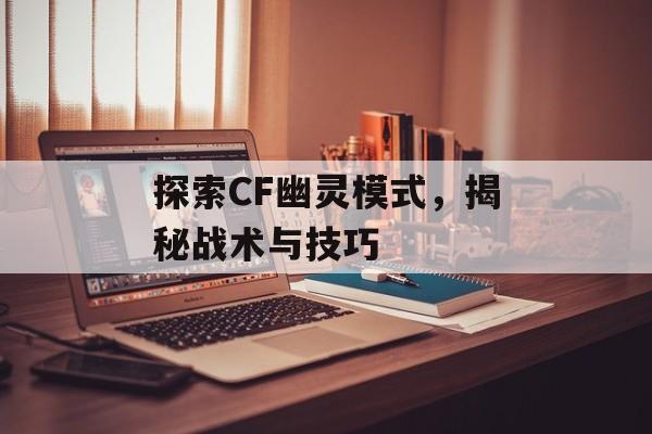 探索CF幽灵模式，揭秘战术与技巧