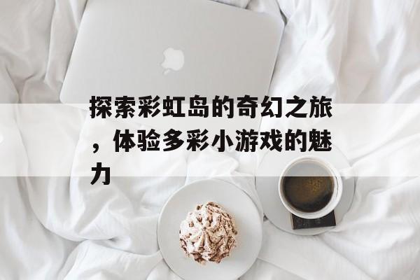 探索彩虹岛的奇幻之旅，体验多彩小游戏的魅力