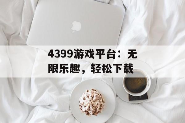 4399游戏平台：无限乐趣，轻松下载