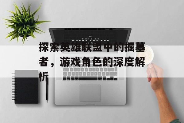 探索英雄联盟中的掘墓者，游戏角色的深度解析