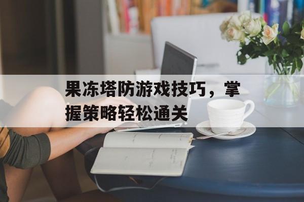 果冻塔防游戏技巧，掌握策略轻松通关