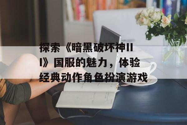 探索《暗黑破坏神III》国服的魅力，体验经典动作角色扮演游戏