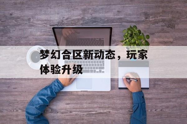 梦幻合区新动态，玩家体验升级