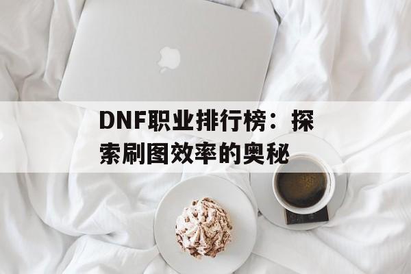 DNF职业排行榜：探索刷图效率的奥秘