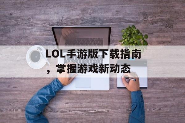 LOL手游版下载指南，掌握游戏新动态