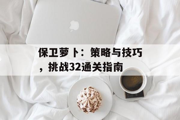 保卫萝卜：策略与技巧，挑战32通关指南