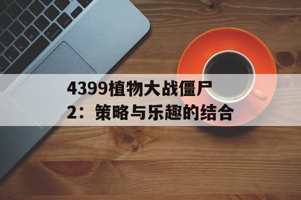 4399植物大战僵尸2：策略与乐趣的结合