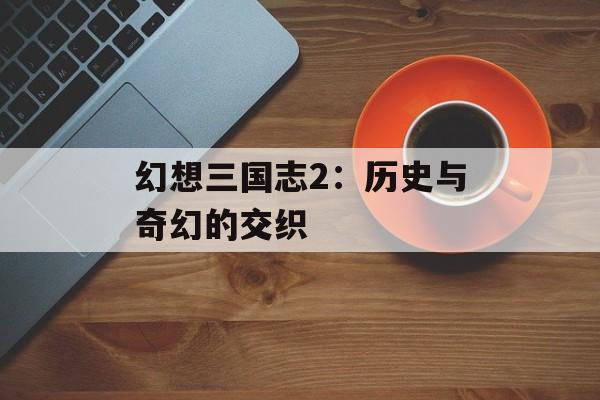 幻想三国志2：历史与奇幻的交织