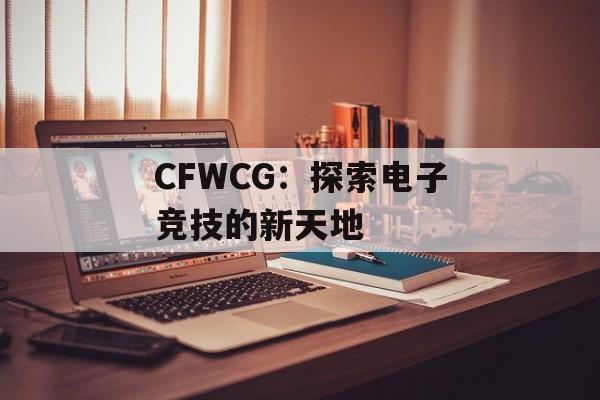 CFWCG：探索电子竞技的新天地
