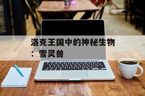 洛克王国中的神秘生物：雪灵兽