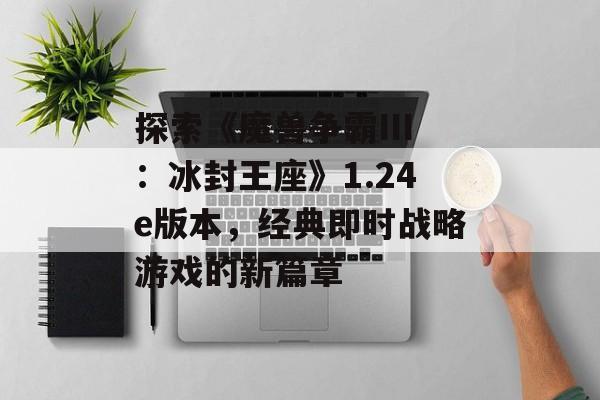 探索《魔兽争霸III：冰封王座》1.24e版本，经典即时战略游戏的新篇章
