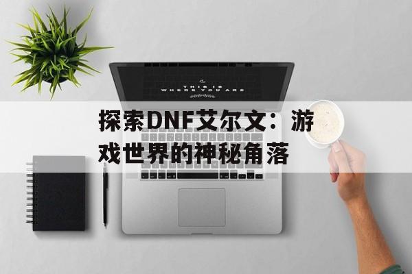探索DNF艾尔文：游戏世界的神秘角落