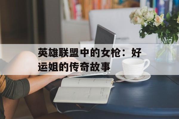 英雄联盟中的女枪：好运姐的传奇故事