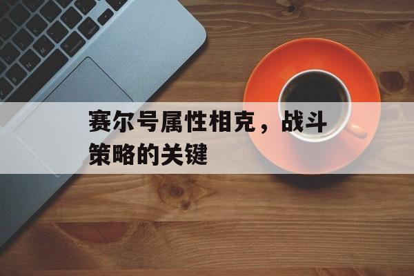 赛尔号属性相克，战斗策略的关键