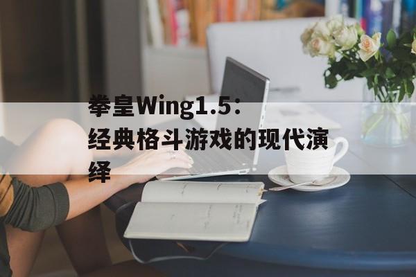 拳皇Wing1.5：经典格斗游戏的现代演绎