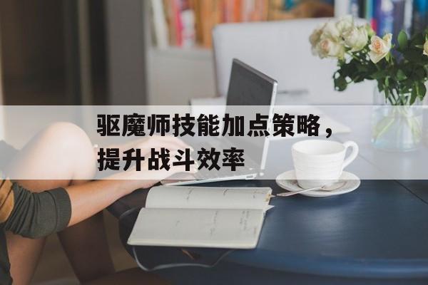 驱魔师技能加点策略，提升战斗效率