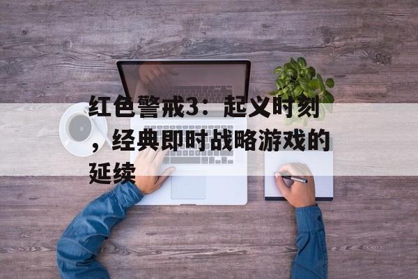 红色警戒3：起义时刻，经典即时战略游戏的延续