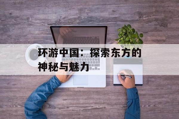 环游中国：探索东方的神秘与魅力
