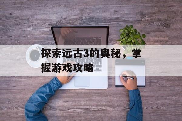 探索远古3的奥秘，掌握游戏攻略