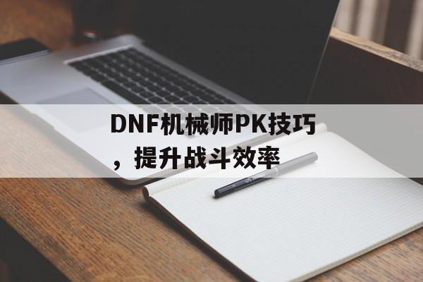 DNF机械师PK技巧，提升战斗效率