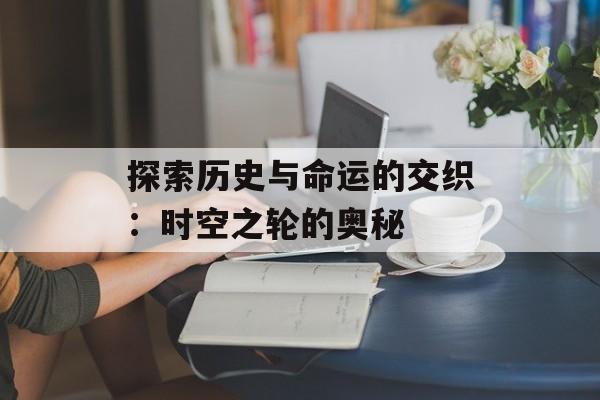 探索历史与命运的交织：时空之轮的奥秘