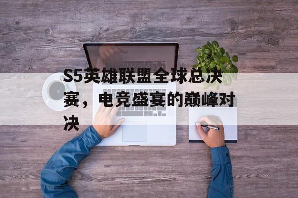 S5英雄联盟全球总决赛，电竞盛宴的巅峰对决