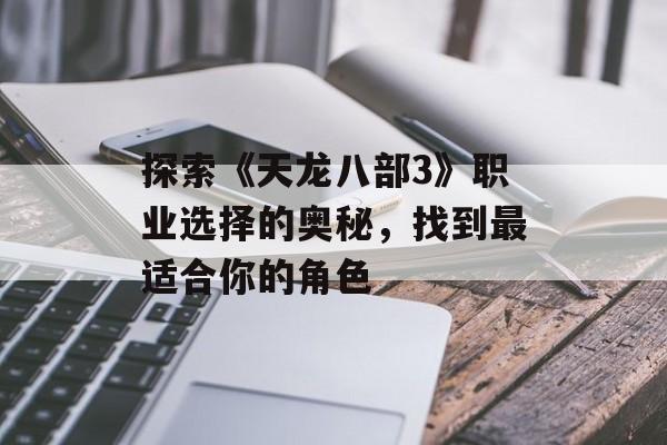 探索《天龙八部3》职业选择的奥秘，找到最适合你的角色