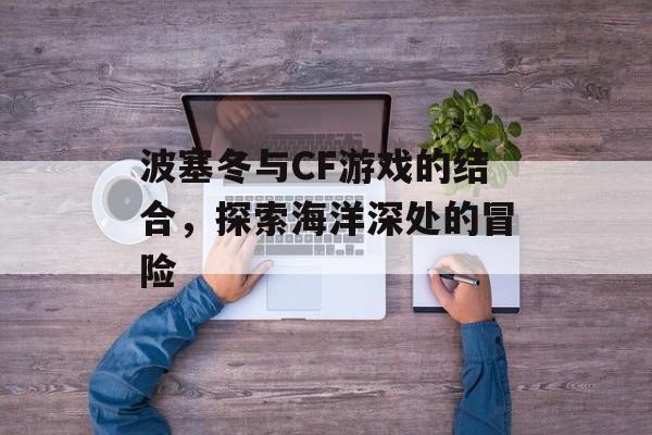 波塞冬与CF游戏的结合，探索海洋深处的冒险