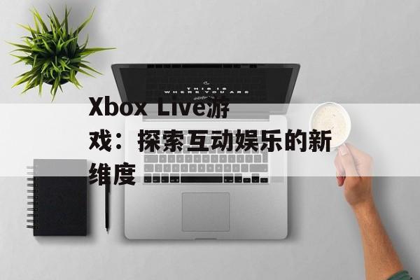 Xbox Live游戏：探索互动娱乐的新维度