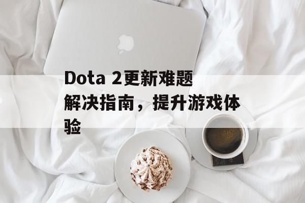 Dota 2更新难题解决指南，提升游戏体验