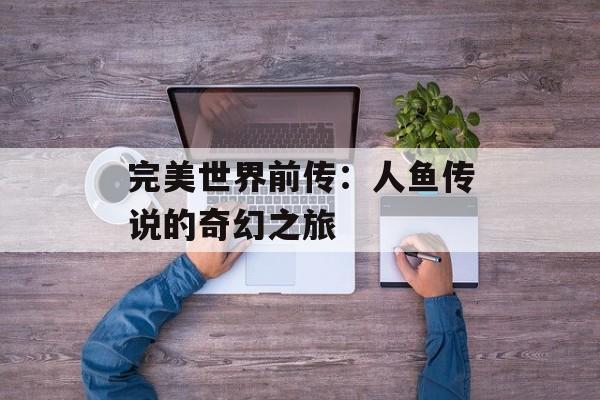 完美世界前传：人鱼传说的奇幻之旅