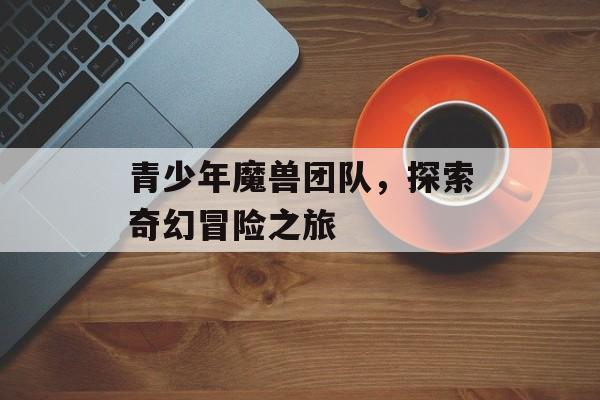 青少年魔兽团队，探索奇幻冒险之旅