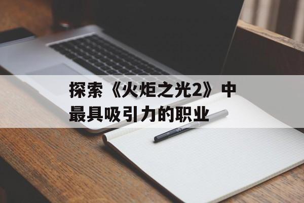 探索《火炬之光2》中最具吸引力的职业