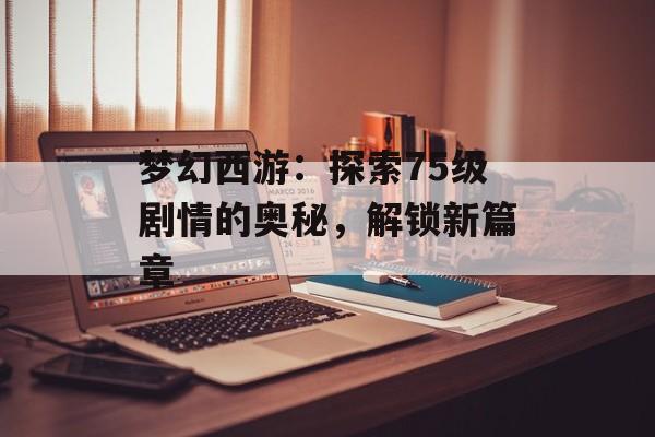 梦幻西游：探索75级剧情的奥秘，解锁新篇章
