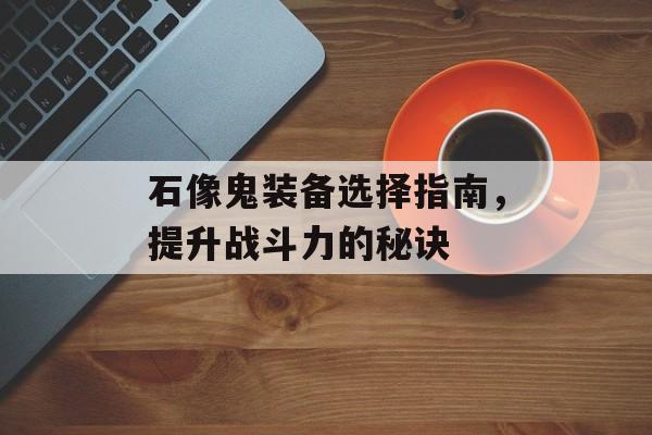 石像鬼装备选择指南，提升战斗力的秘诀
