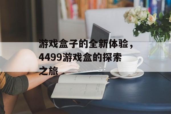 游戏盒子的全新体验，4499游戏盒的探索之旅
