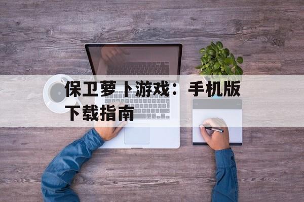 保卫萝卜游戏：手机版下载指南
