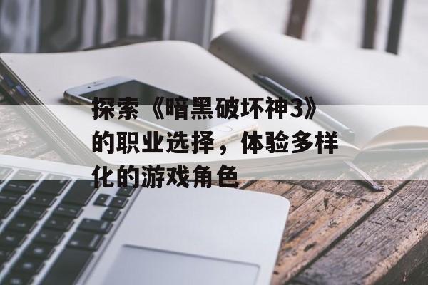 探索《暗黑破坏神3》的职业选择，体验多样化的游戏角色