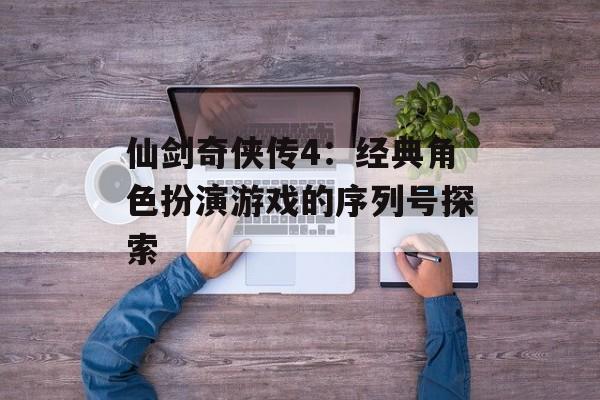 仙剑奇侠传4：经典角色扮演游戏的序列号探索