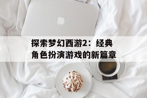 探索梦幻西游2：经典角色扮演游戏的新篇章