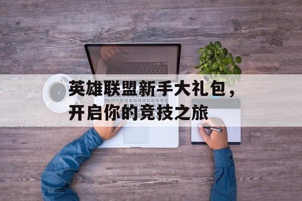 英雄联盟新手大礼包，开启你的竞技之旅