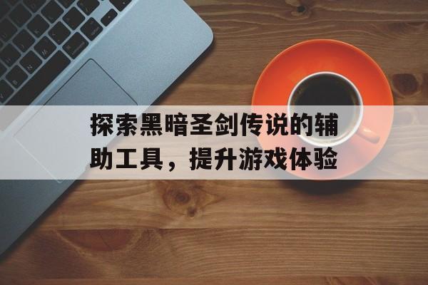 探索黑暗圣剑传说的辅助工具，提升游戏体验